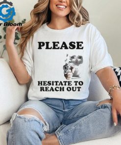 Please Hesitate To Reach Out T shirt