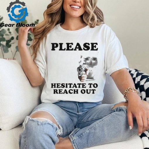 Please Hesitate To Reach Out T shirt