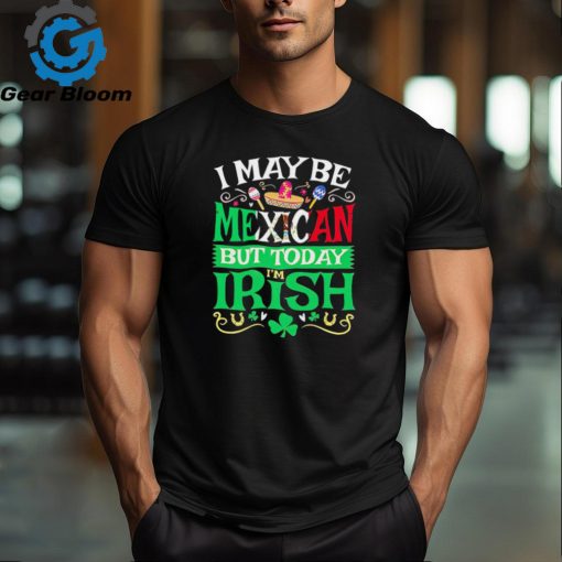 St. Patrick’ day I may be Mexican but today I’m Irish shirt