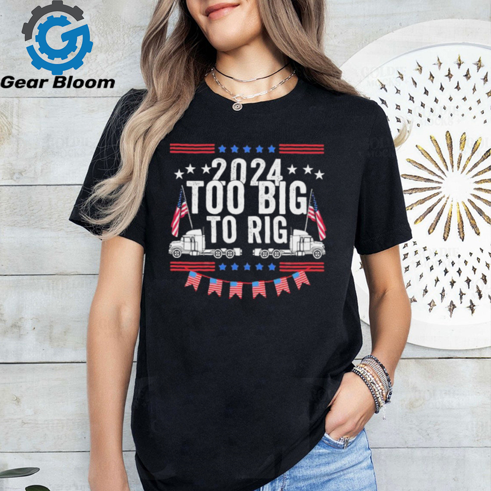 Too Big To Rig 2024 Truck Election T Shirt Too Big To Rig 2024 Truck Election T Shirt