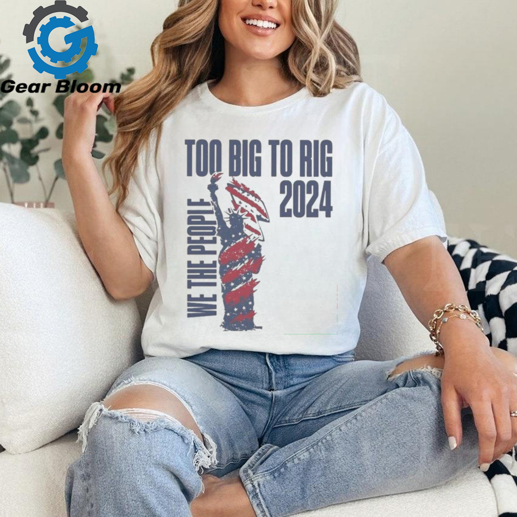 We The People Trump 2024 Too Big To Rig T Shirt We The People Trump 2024 Too Big To Rig T Shirt