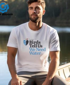 Birds Tell Us We Need Water Shirt