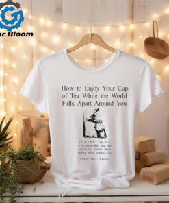 How To Enjoy Your Cup Of Tea While The World Falls Apart Around You Shirt