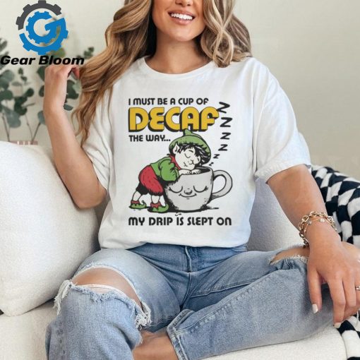 I Must Be A Cup Of Decaf The Way My Drip Is Slept On T Shirts