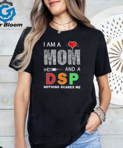 I am a mom and a DSP nothing scares me shirt