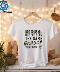 Not To Brag But I’ve Been The Same Gender Since Birth Shirt