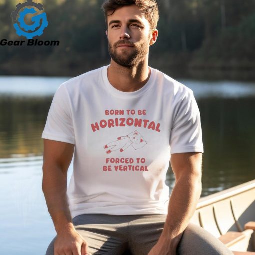 Official Born To Be Horizontal Forced To Be Vertic Shirt