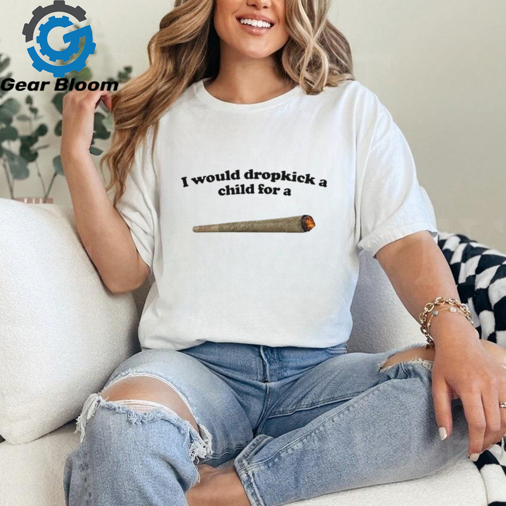 Official I would dropkick a child for a joint T shirt Official I would dropkick a child for a joint T shirt