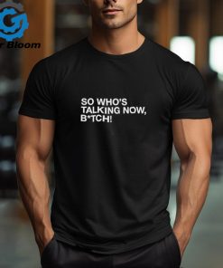 So who’s talking now bitch shirt