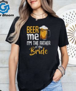 Beer Me I'm The Father Of The Bride Wedding Marriage T Shirt