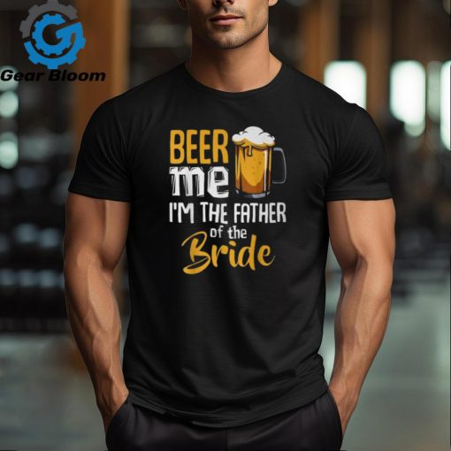 Beer Me I’m The Father Of The Bride Wedding Marriage T Shirt