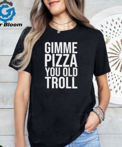 Gimme Pizza You Old Troll Shirt