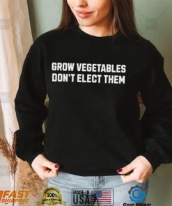 Grow Vegetables Do Not Elect Them Shirt