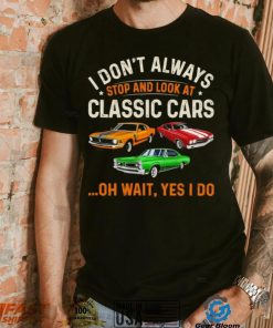 I don’t always stop and look at classic cars oh wait yes I do shirt