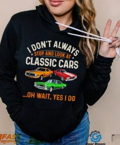I don’t always stop and look at classic cars oh wait yes I do shirt