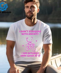 I don’t struggle with anxiety i am actually very good at it shirt