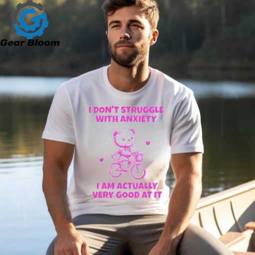 I don’t struggle with anxiety i am actually very good at it shirt