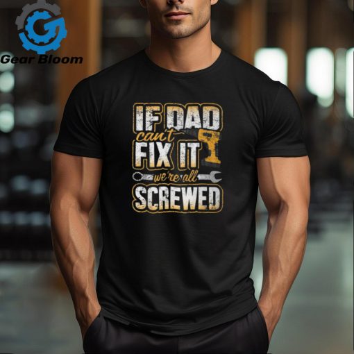 If Dad Cant Fix It Were All Screwed Fathers Day T Shirt