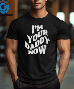 I'm Your Daddy Now T Shirt