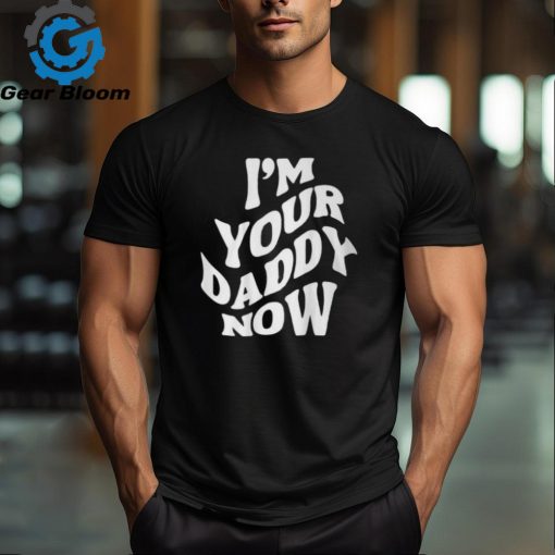 I’m Your Daddy Now T Shirt