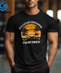It’s Five O’clock Everywhere I’m Retired Teacher T Shirt