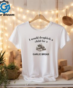 Official I Would Dropkick A Child For A Garlic Bread shirt