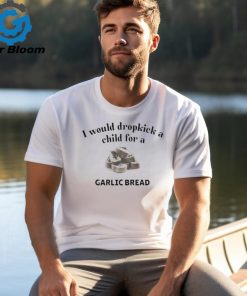 Official I Would Dropkick A Child For A Garlic Bread shirt