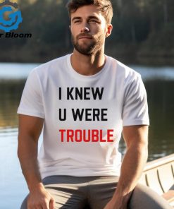 Official i Knew U Were Trouble Shirt