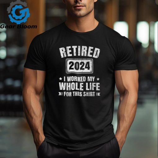 Retired 2024 I Worked My Whole Life For This Retirement T Shirt