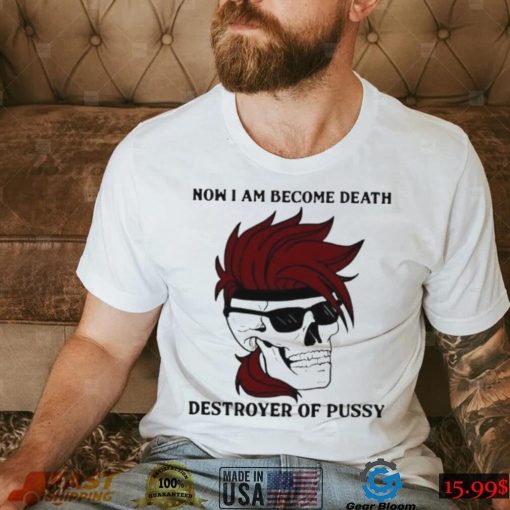 Skull now I am become death destroyer of pussy T shirt