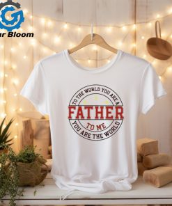 To the world you are a father to me you are the world T shirt