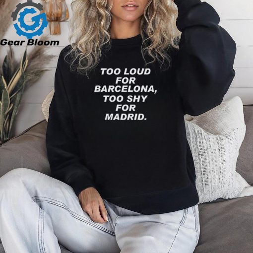 Too loud for barcelona too shy for madrid 2024 shirt