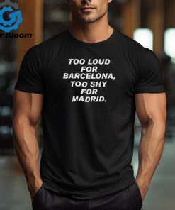 Too loud for barcelona too shy for madrid 2024 shirt