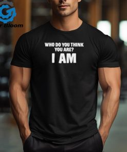 Who Do You Think You Are I Am Shirt