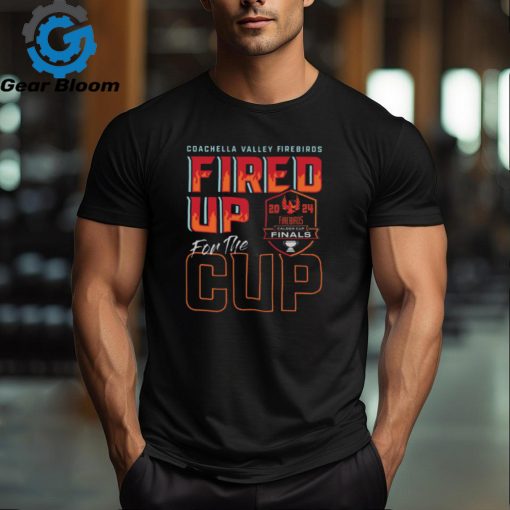 Coachella Valley Firebirds 2024 Calder Cup Finals Fired Up For The Cup Tee shirt