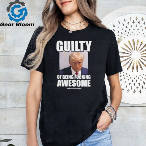 Guilty Of Being Fucking Awesome Assholes Live Forever Trump 2024 Shirt