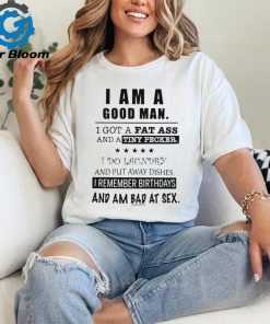I am a good man I got a fat ass and a tiny pecker I do laundry and put away dishes shirt
