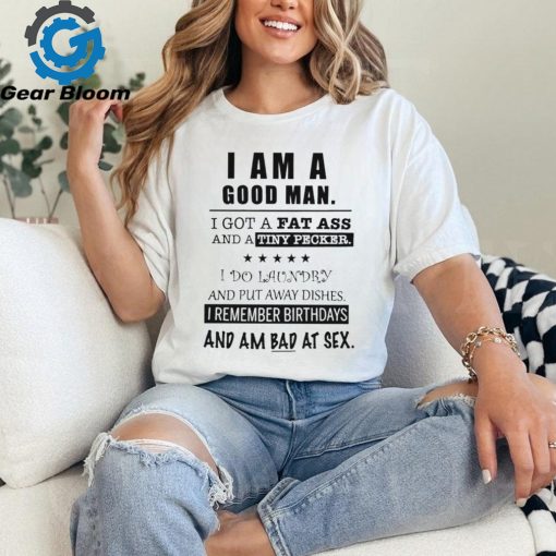 I am a good man I got a fat ass and a tiny pecker I do laundry and put away dishes shirt