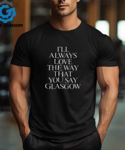 I’ll Always Love The Way That You Say Glasgow Shirt