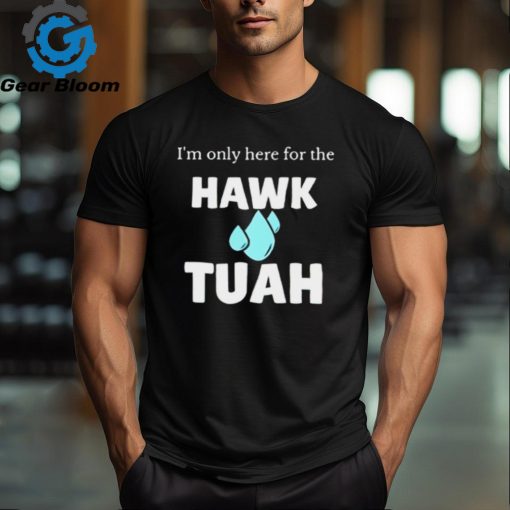 I’m only here for the hawk tuah shirt