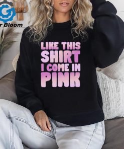 Like This Shirt I Come In Pink T Shirts
