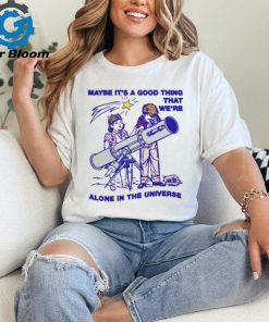 Maybe It's A Good Thing We're Alone In This Universe T Shirt