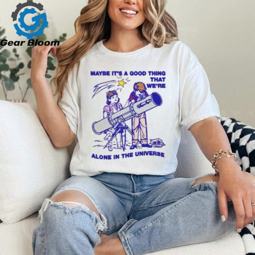 Maybe It’s A Good Thing We’re Alone In This Universe T Shirt