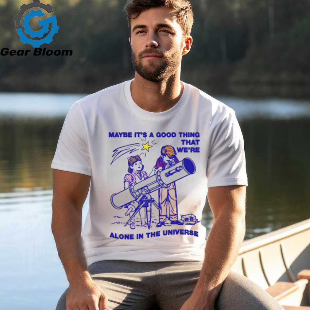 Maybe It's A Good Thing We're Alone In This Universe T Shirt Maybe It's A Good Thing We're Alone In This Universe T Shirt