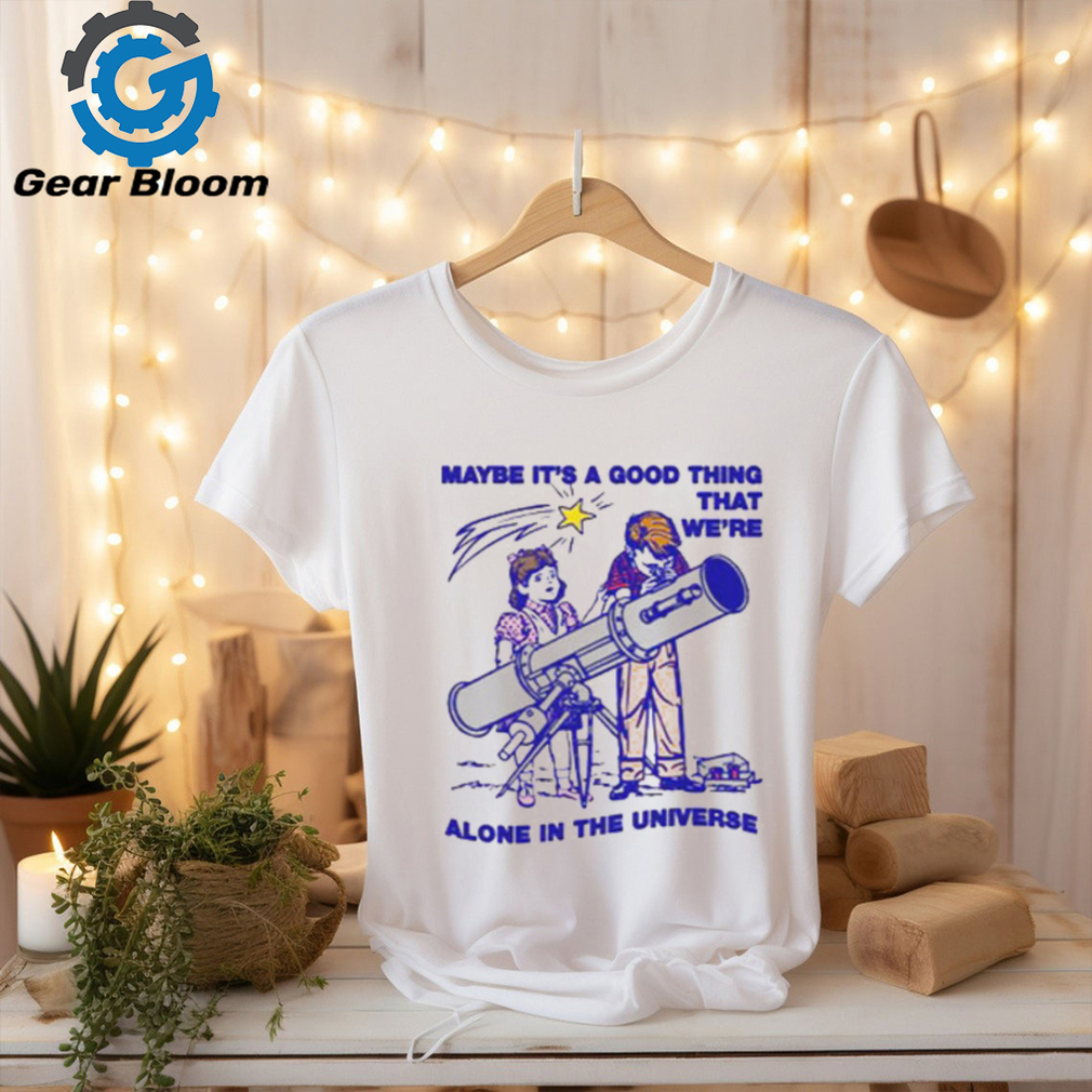Maybe It's A Good Thing We're Alone In This Universe T Shirt Maybe It's A Good Thing We're Alone In This Universe T Shirt