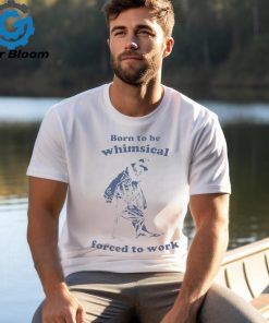 Official Born To Be Whimsical Forced To Work Shirt