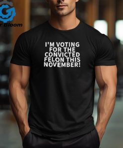 Official I’m Voting For The Convicted Felon This November shirt