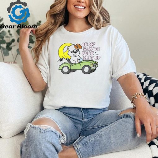On My Way To Fuck Shit Up Silly Offensive Hilarious T Shirt