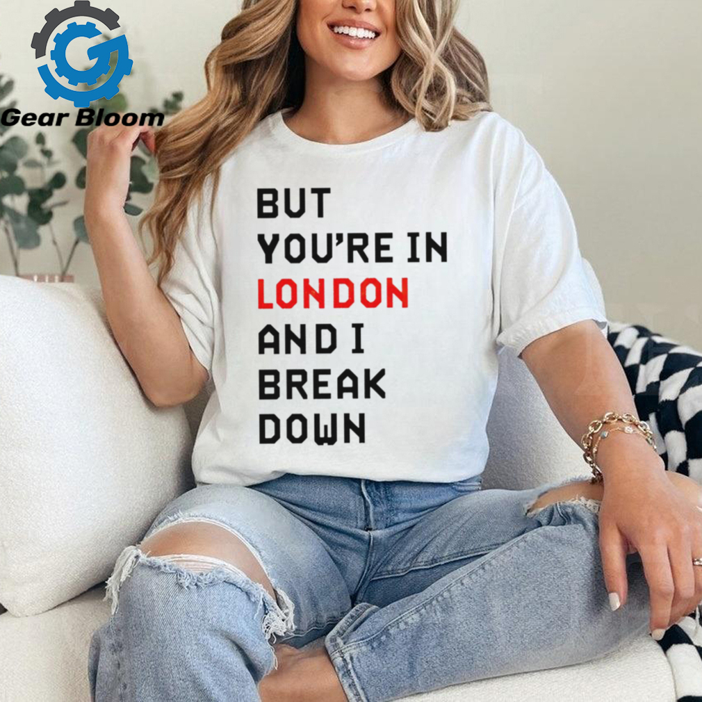Sam Eras London but you’re in london and I break down shirt Sam Eras London but you’re in london and I break down shirt