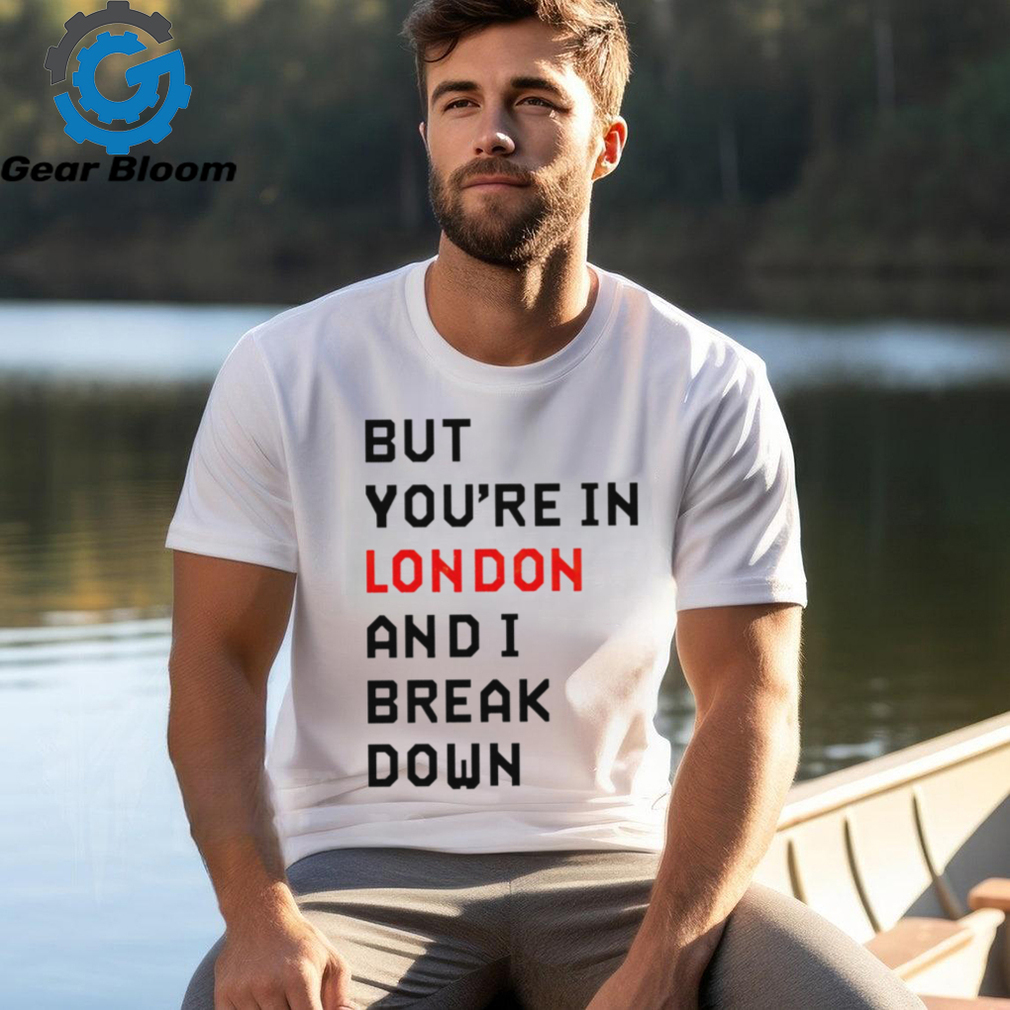 Sam Eras London but you’re in london and I break down shirt Sam Eras London but you’re in london and I break down shirt